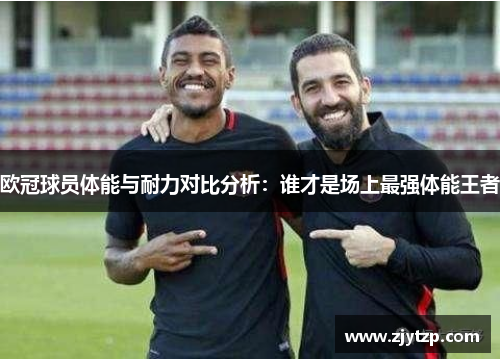 欧冠球员体能与耐力对比分析：谁才是场上最强体能王者