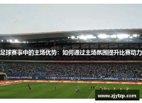 足球赛事中的主场优势：如何通过主场氛围提升比赛动力