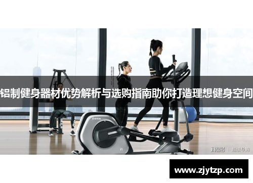 铝制健身器材优势解析与选购指南助你打造理想健身空间